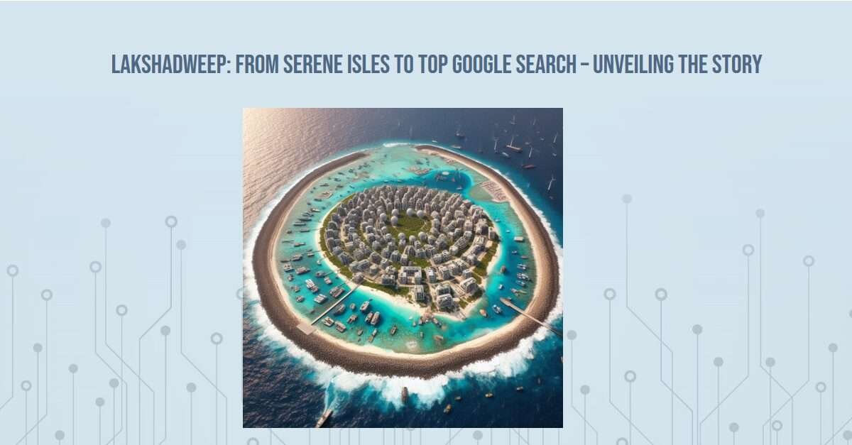 lakshadweep: from serene isles to top google search – unveil